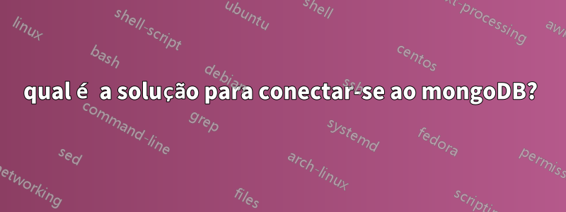 qual é a solução para conectar-se ao mongoDB?