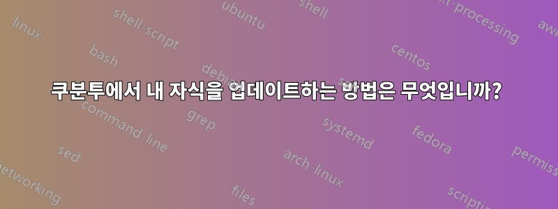 쿠분투에서 내 자식을 업데이트하는 방법은 무엇입니까?