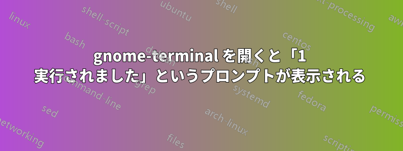 gnome-terminal を開くと「1 実行されました」というプロンプトが表示される