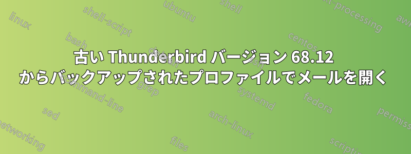 古い Thunderbird バージョン 68.12 からバックアップされたプロファイルでメールを開く