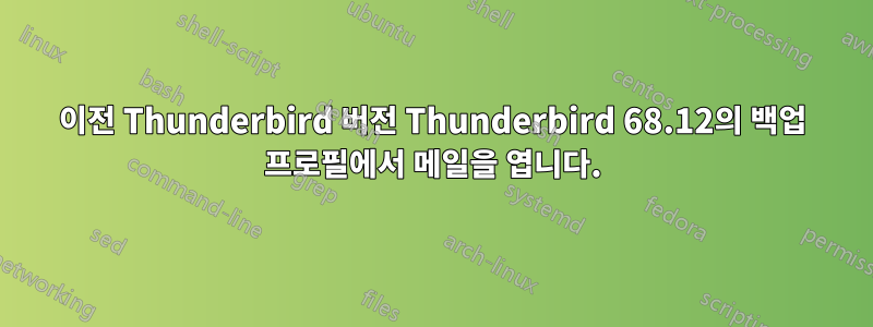 이전 Thunderbird 버전 Thunderbird 68.12의 백업 프로필에서 메일을 엽니다.