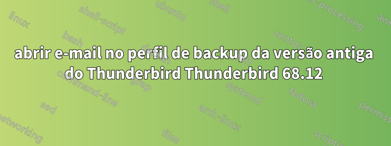 abrir e-mail no perfil de backup da versão antiga do Thunderbird Thunderbird 68.12