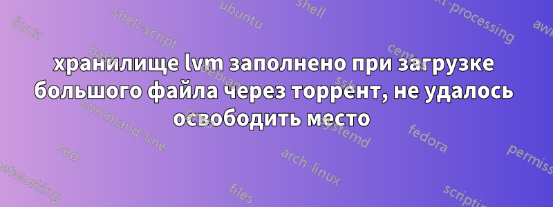 хранилище lvm заполнено при загрузке большого файла через торрент, не удалось освободить место 