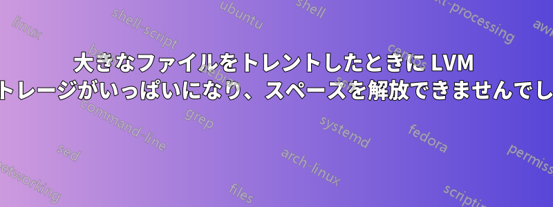 大きなファイルをトレントしたときに LVM ストレージがいっぱいになり、スペースを解放できませんでした 