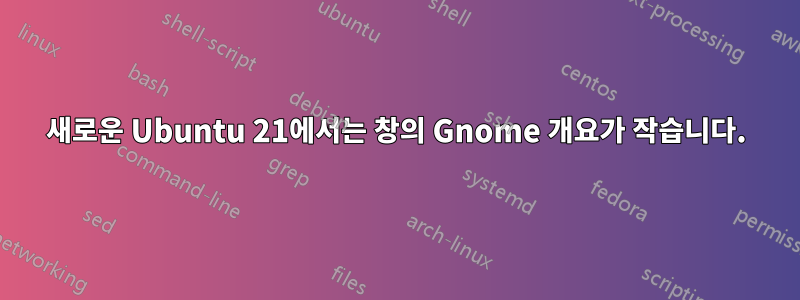 새로운 Ubuntu 21에서는 창의 Gnome 개요가 작습니다.