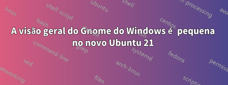 A visão geral do Gnome do Windows é pequena no novo Ubuntu 21