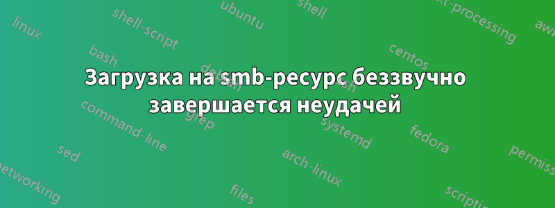 Загрузка на smb-ресурс беззвучно завершается неудачей