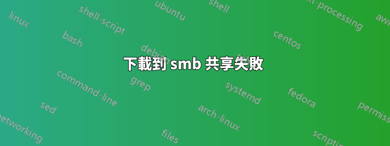 下載到 smb 共享失敗