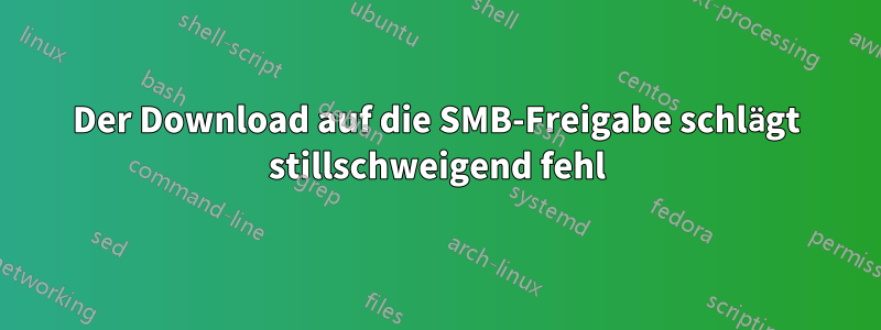 Der Download auf die SMB-Freigabe schlägt stillschweigend fehl