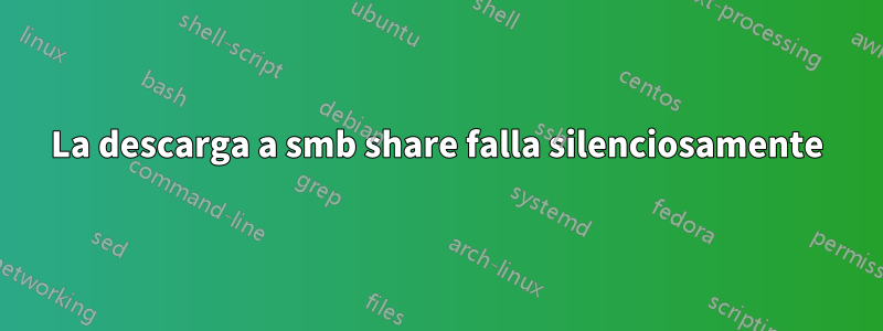 La descarga a smb share falla silenciosamente