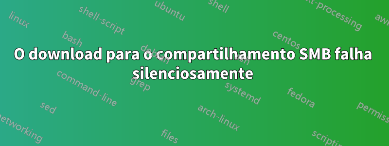 O download para o compartilhamento SMB falha silenciosamente