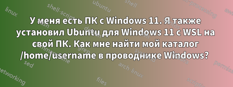 У меня есть ПК с Windows 11. Я также установил Ubuntu для Windows 11 с WSL на свой ПК. Как мне найти мой каталог /home/username в проводнике Windows? 