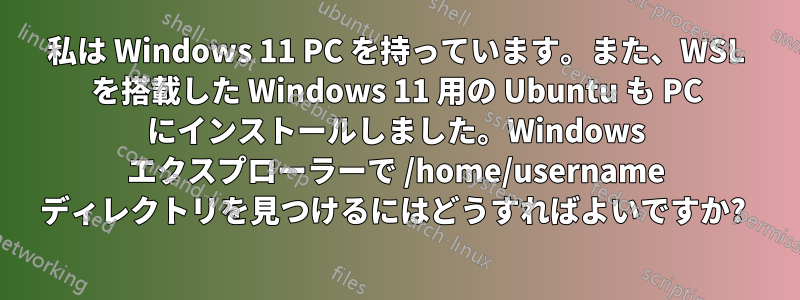 私は Windows 11 PC を持っています。また、WSL を搭載した Windows 11 用の Ubuntu も PC にインストールしました。Windows エクスプローラーで /home/username ディレクトリを見つけるにはどうすればよいですか? 