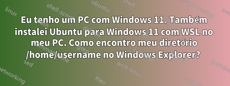 Eu tenho um PC com Windows 11. Também instalei Ubuntu para Windows 11 com WSL no meu PC. Como encontro meu diretório /home/username no Windows Explorer? 