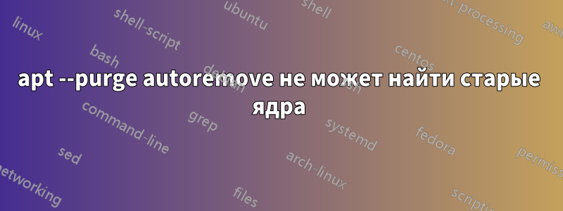 apt --purge autoremove не может найти старые ядра