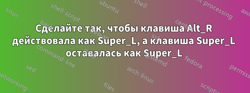 Сделайте так, чтобы клавиша Alt_R действовала как Super_L, а клавиша Super_L оставалась как Super_L