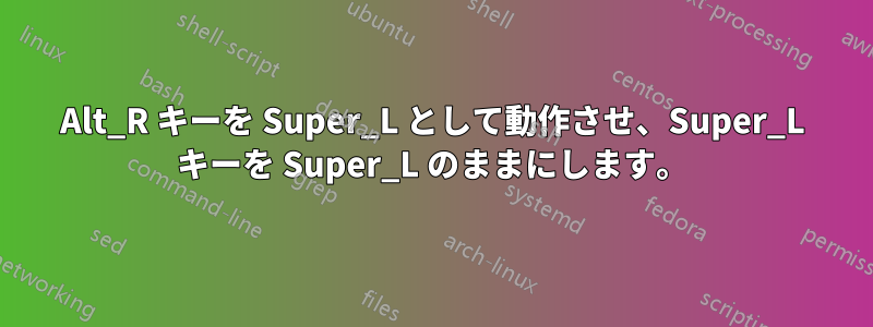 Alt_R キーを Super_L として動作させ、Super_L キーを Super_L のままにします。