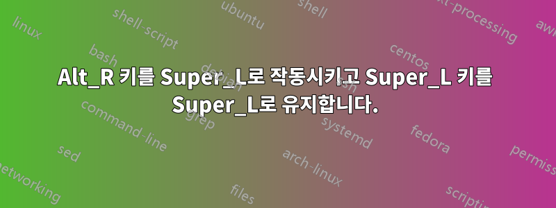 Alt_R 키를 Super_L로 작동시키고 Super_L 키를 Super_L로 유지합니다.