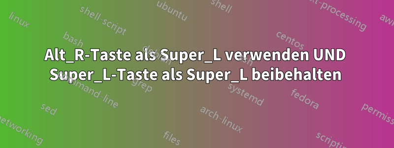 Alt_R-Taste als Super_L verwenden UND Super_L-Taste als Super_L beibehalten