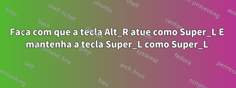 Faça com que a tecla Alt_R atue como Super_L E mantenha a tecla Super_L como Super_L