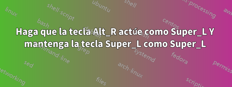 Haga que la tecla Alt_R actúe como Super_L Y mantenga la tecla Super_L como Super_L