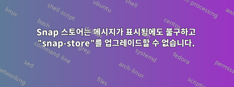 Snap 스토어는 메시지가 표시됨에도 불구하고 "snap-store"를 업그레이드할 수 없습니다.