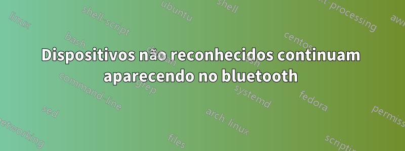 Dispositivos não reconhecidos continuam aparecendo no bluetooth