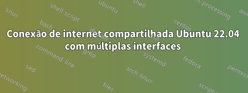 Conexão de internet compartilhada Ubuntu 22.04 com múltiplas interfaces