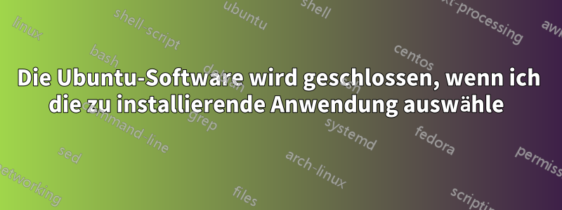 Die Ubuntu-Software wird geschlossen, wenn ich die zu installierende Anwendung auswähle 