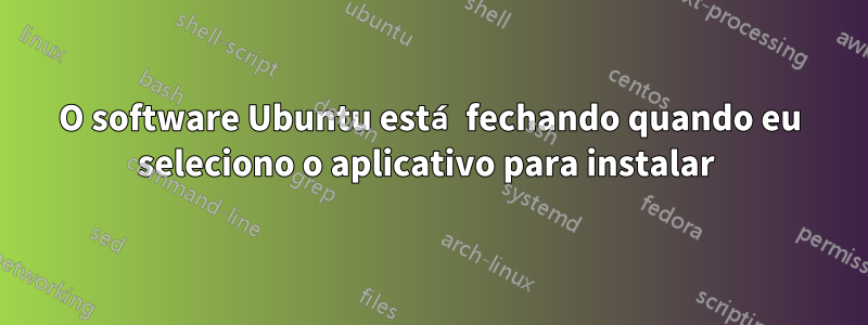 O software Ubuntu está fechando quando eu seleciono o aplicativo para instalar 