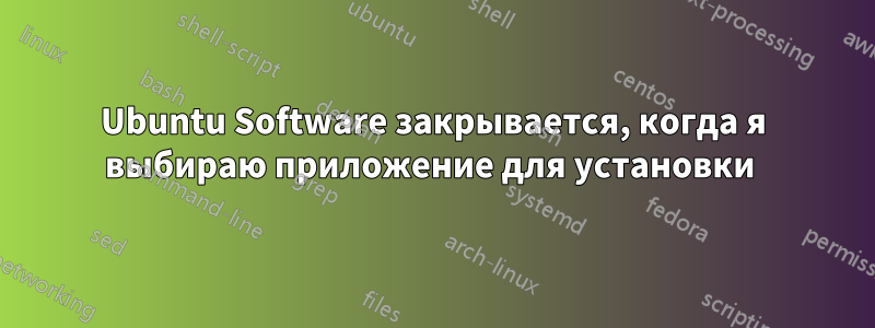 Ubuntu Software закрывается, когда я выбираю приложение для установки 