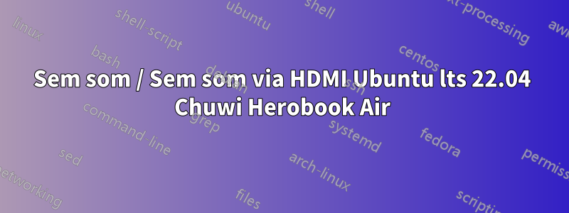 Sem som / Sem som via HDMI Ubuntu lts 22.04 Chuwi Herobook Air