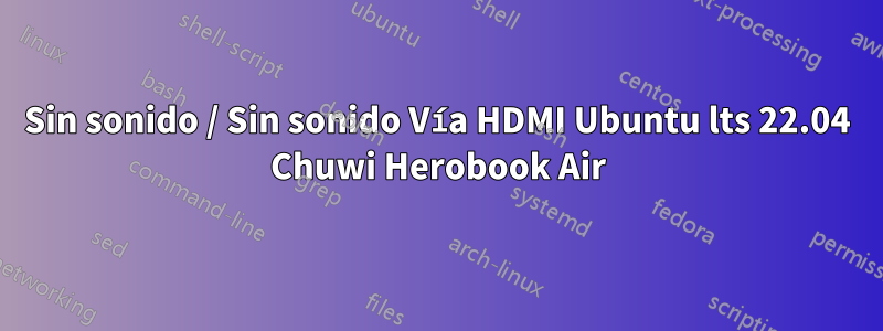 Sin sonido / Sin sonido Vía HDMI Ubuntu lts 22.04 Chuwi Herobook Air