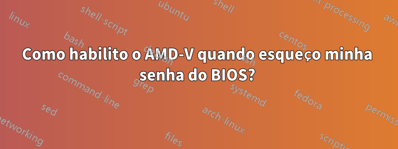 Como habilito o AMD-V quando esqueço minha senha do BIOS?