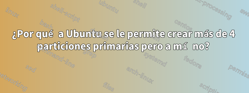 ¿Por qué a Ubuntu se le permite crear más de 4 particiones primarias pero a mí no?