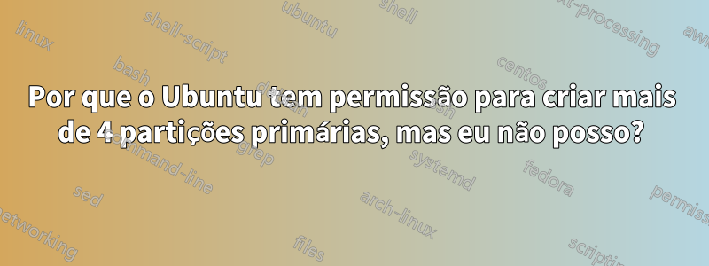 Por que o Ubuntu tem permissão para criar mais de 4 partições primárias, mas eu não posso?