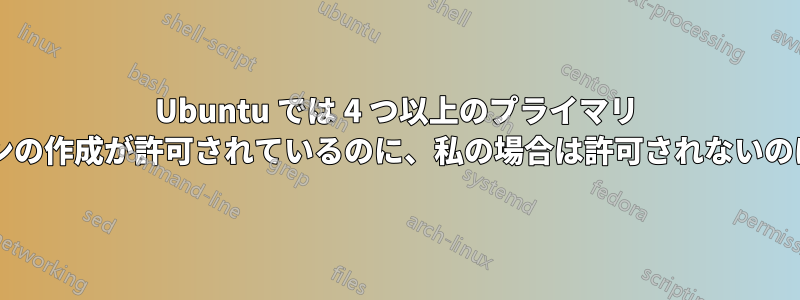 Ubuntu では 4 つ以上のプライマリ パーティションの作成が許可されているのに、私の場合は許可されないのはなぜですか?