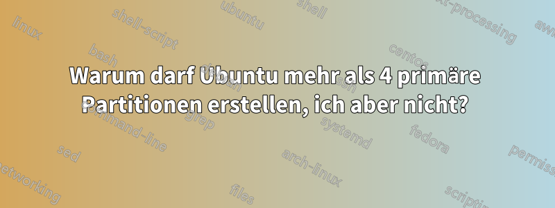 Warum darf Ubuntu mehr als 4 primäre Partitionen erstellen, ich aber nicht?