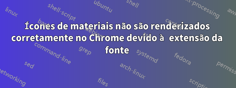 Ícones de materiais não são renderizados corretamente no Chrome devido à extensão da fonte