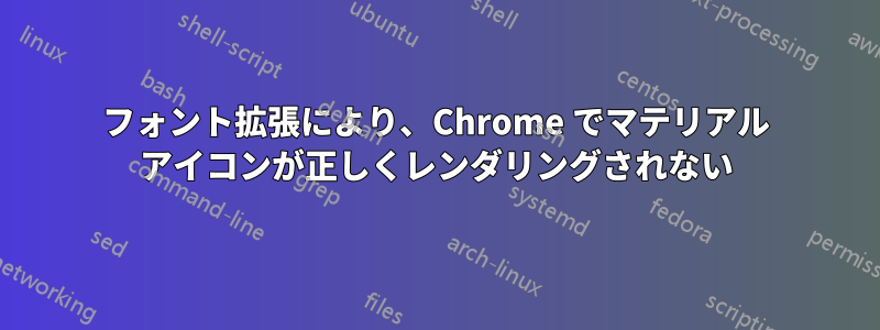 フォント拡張により、Chrome でマテリアル アイコンが正しくレンダリングされない