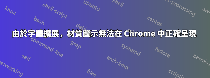 由於字體擴展，材質圖示無法在 Chrome 中正確呈現