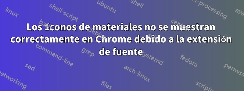 Los íconos de materiales no se muestran correctamente en Chrome debido a la extensión de fuente