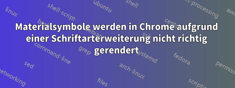 Materialsymbole werden in Chrome aufgrund einer Schriftarterweiterung nicht richtig gerendert