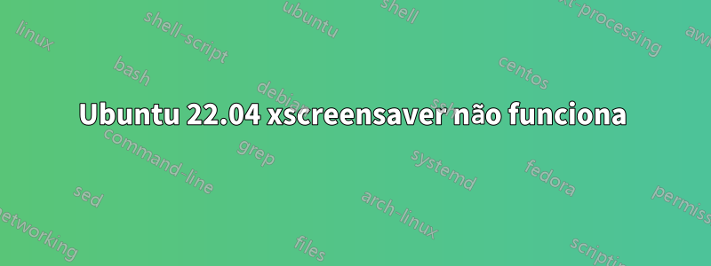 Ubuntu 22.04 xscreensaver não funciona