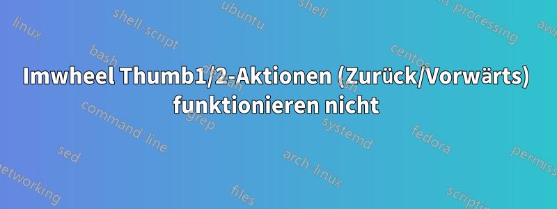 Imwheel Thumb1/2-Aktionen (Zurück/Vorwärts) funktionieren nicht