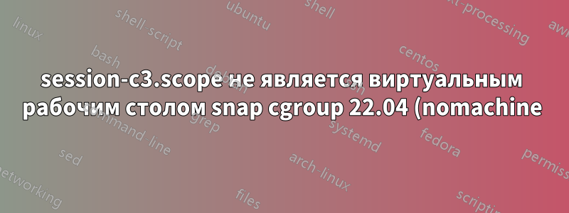 session-c3.scope не является виртуальным рабочим столом snap cgroup 22.04 (nomachine)