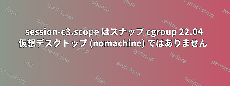 session-c3.scope はスナップ cgroup 22.04 仮想デスクトップ (nomachine) ではありません 