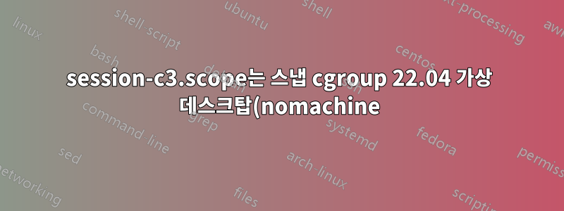 session-c3.scope는 스냅 cgroup 22.04 가상 데스크탑(nomachine)이 아닙니다.