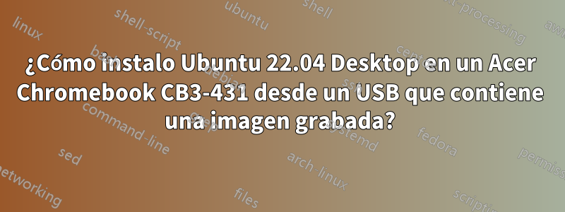 ¿Cómo instalo Ubuntu 22.04 Desktop en un Acer Chromebook CB3-431 desde un USB que contiene una imagen grabada?