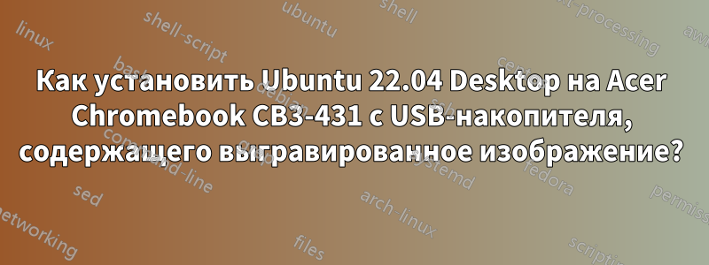 Как установить Ubuntu 22.04 Desktop на Acer Chromebook CB3-431 с USB-накопителя, содержащего выгравированное изображение?